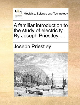 A Familiar Introduction to the Study of Electricity. by Joseph Priestley, ... by Priestley, Joseph