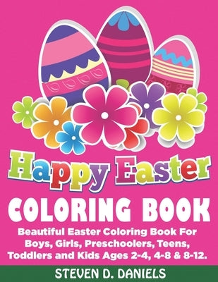 Happy Easter Coloring Book: Beautiful Easter Coloring Book For Boys, Girls, Preschoolers, Teens, Toddlers and Kids Ages 2-4, 4-8 & 8-12. by Daniels, Steven D.