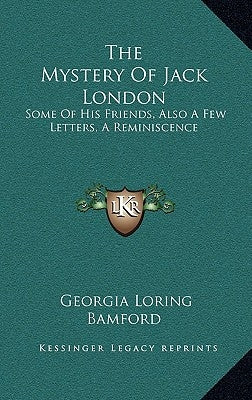 The Mystery Of Jack London: Some Of His Friends, Also A Few Letters, A Reminiscence by Bamford, Georgia Loring