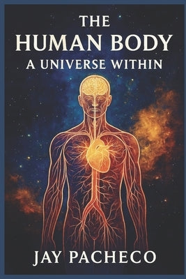 The Human Body: A Universe Within by Pacheco, Jay