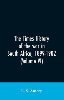 The Times history of the war in South Africa, 1899-1902 (Volume VI) by Amery, L. S.