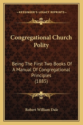Congregational Church Polity: Being the First Two Books of a Manual of Congregational Principles (1885) by Dale, Robert William