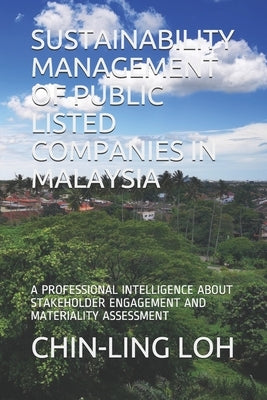 Sustainability Management of Public Listed Companies in Malaysia: A Professional Intelligence about Stakeholder Engagement and Materiality Assessment by Loh, Chin-Ling