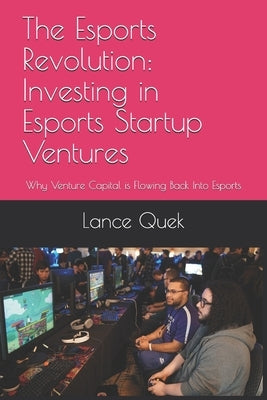 The Esports Revolution: Investing in Esports Startup Ventures: Why Venture Capital is Flowing Back Into Esports by Quek, Lance