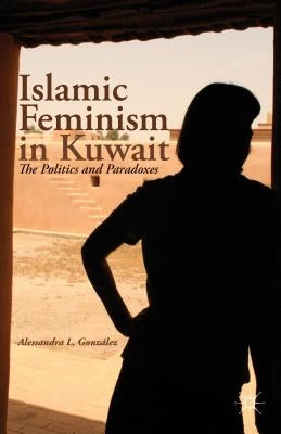Islamic Feminism in Kuwait: The Politics and Paradoxes by González, A.