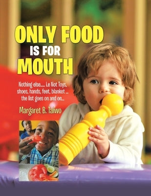 Only Food Is For Mouth: Nothing else..... Not toys, shoes, hands. feet, blanket.... the list goes on and on... by Taiwo, Margaret B.