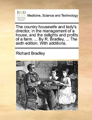 The Country Housewife and Lady's Director, in the Management of a House, and the Delights and Profits of a Farm. ... by R. Bradley, ... the Sixth Edit by Bradley, Richard