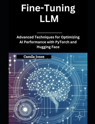 Fine-Tuning LLM: Advanced Techniques for Optimizing AI Performance with PyTorch and Hugging Face by Jones, Camila