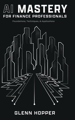 AI Mastery for Finance Professionals: Foundations, Techniques, and Applications by Hopper, Glenn