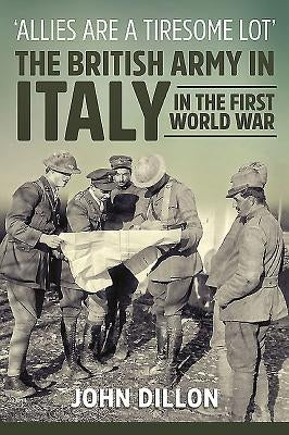 'Allies Are a Tiresome Lot': The British Army in Italy in the First World War by Dillon, John
