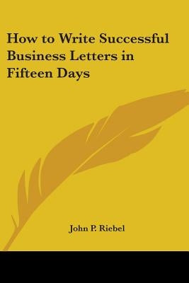 How to Write Successful Business Letters in Fifteen Days by Riebel, John P.
