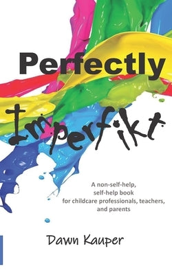 Perfectly Imperfikt: A non-self-help, self-help book for childcare professionals, teachers, and parents. by Kauper, Dawn