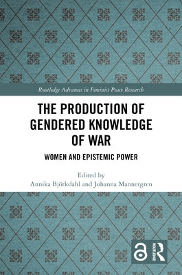 The Production of Gendered Knowledge of War: Women and Epistemic Power by Bj?rkdahl, Annika