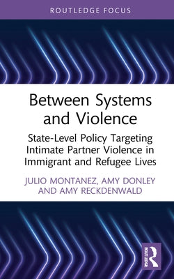 Between Systems and Violence: State-Level Policy Targeting Intimate Partner Violence in Immigrant and Refugee Lives by Montanez, Julio