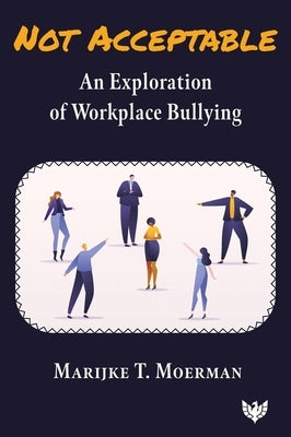 Not Acceptable: An Exploration of Workplace Bullying by Moerman, Marijke T.