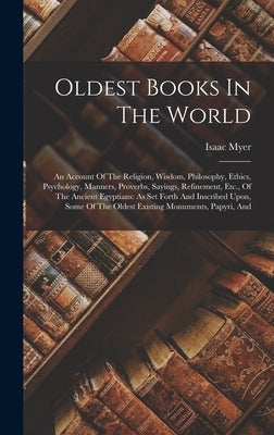 Oldest Books In The World: An Account Of The Religion, Wisdom, Philosophy, Ethics, Psychology, Manners, Proverbs, Sayings, Refinement, Etc., Of T by Myer, Isaac