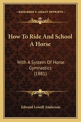 How To Ride And School A Horse: With A System Of Horse Gymnastics (1881) by Anderson, Edward Lowell