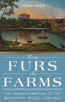 From Furs to Farms: The Transformation of the Mississippi Valley, 1762-1825 by Reda, John