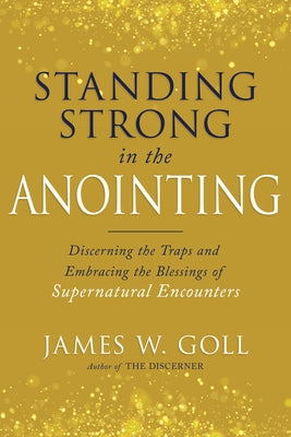 Standing Strong in the Anointing: Discerning the Traps and Embracing the Blessings of Supernatural Encounters by Goll, James W.