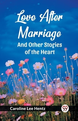 Love After Marriage And Other Stories of the Heart by Hentz, Caroline Lee