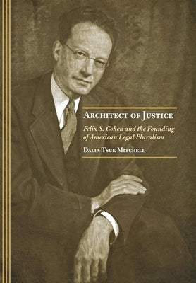 Architect of Justice: Felix S. Cohen and the Founding of American Legal Pluralism by Tsuk Mitchell, Dalia
