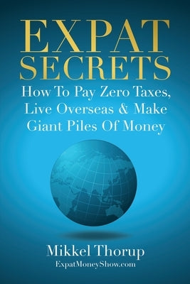 Expat Secrets: How To Pay Zero Taxes, Live Overseas & Make Giant Piles of Money by Thorup, Mikkel