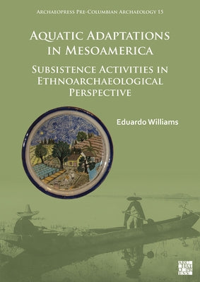 Aquatic Adaptations in Mesoamerica: Subsistence Activities in Ethnoarchaeological Perspective by Williams, Eduardo