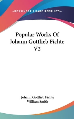 Popular Works Of Johann Gottlieb Fichte V2 by Fichte, Johann Gottlieb