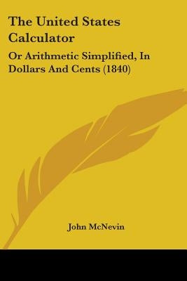 The United States Calculator: Or Arithmetic Simplified, In Dollars And Cents (1840) by McNevin, John