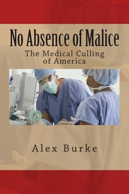 No Absence of Malice: The Medical Culling of America by Burke, Alex
