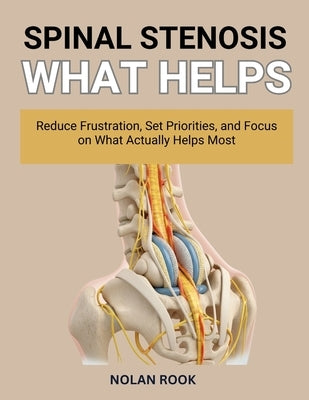 Spinal Stenosis What Helps: Reduce frustration, set priorities, and focus on what actually helps most. by Rook, Nolan