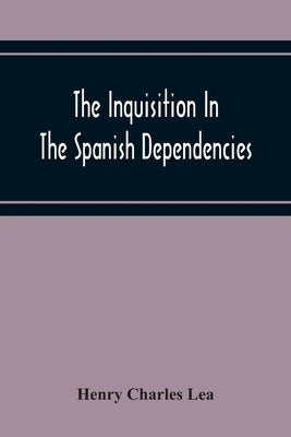 The Inquisition In The Spanish Dependencies: Sicily - Naples - Sardinia - Milan - The Canaries - Mexico - Peru - New Granada by Charles Lea, Henry