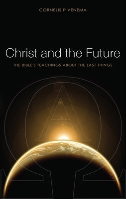 Christ and the Future: The Bible's Teaching about the Last Things by Venema, Cornelis P.