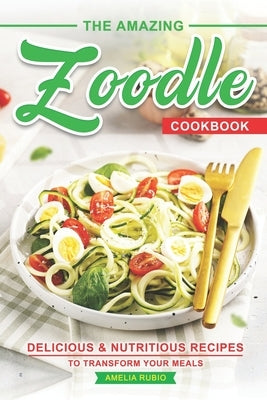 The Amazing Zoodle Cookbook: Delicious & Nutritious Recipes to Transform Your Meals by Rubio, Amelia