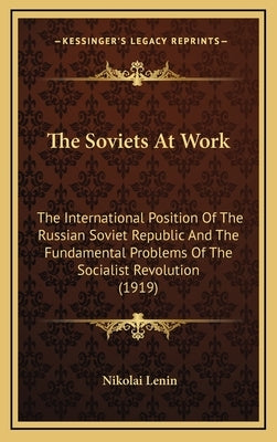 The Soviets At Work: The International Position Of The Russian Soviet Republic And The Fundamental Problems Of The Socialist Revolution (1919) by Lenin, Nikolai