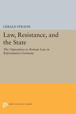 Law, Resistance, and the State: The Opposition to Roman Law in Reformation Germany by Strauss, Gerald