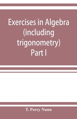Exercises in algebra (including trigonometry) Part I by Percy Nunn, T.