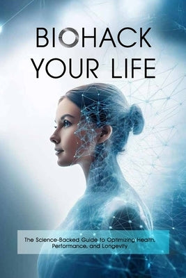 Biohack Your Life: The Science-Backed Guide to Optimizing Health, Performance, and Longevity by Rybaiev, Volodymyr