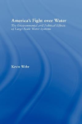 America's Fight Over Water: The Environmental and Political Effects of Large-Scale Water Systems by Wehr, Kevin