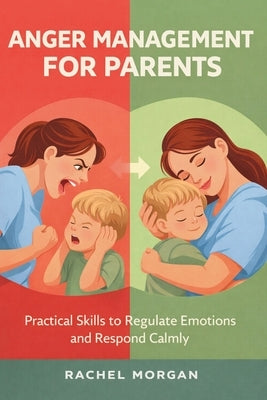 Anger Management For Parents: Practical Skills to Regulate Emotions, Respond Calmly, and Build Healthier Family Habits by Morgan, Rachel