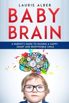 Baby Brain: A parent's Guide to Raising a Happy, Smart and Responsible Child by Alber, Laurie
