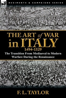 The Art of War in Italy, 1494-1529: the Transition From Mediaeval to Modern Warfare During the Renaissance by Taylor, F. L.