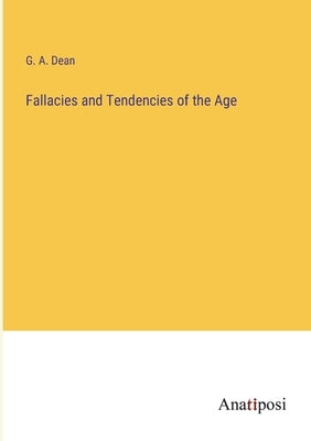 Fallacies and Tendencies of the Age by Dean, G. A.