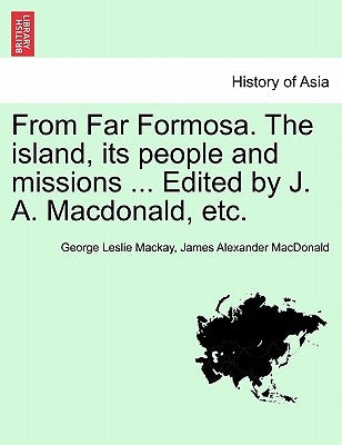 From Far Formosa. the Island, Its People and Missions ... Edited by J. A. MacDonald, Etc. by MacKay, George Leslie