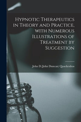 Hypnotic Therapeutics in Theory and Practice, With Numerous Illustrations of Treatment by Suggestion by Quackenbos, John D. (John Duncan) 1848
