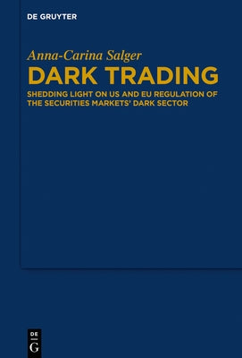 Dark Trading: Shedding Light on Us and Eu Regulation of the Securities Markets' Dark Sector by Salger, Anna-Carina