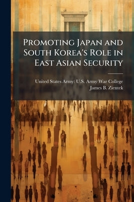 Promoting Japan and South Korea's Role in East Asian Security by United States Army U S Army War Col