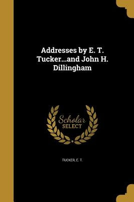 Addresses by E. T. Tucker...and John H. Dillingham by Tucker, E. T.