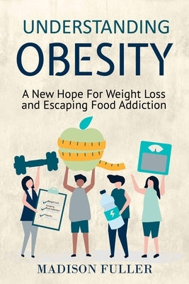 Understanding Obesity: A New Hope For Weight Loss and Escaping Food Addiction by Fuller, Madison