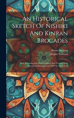 An Historical Sketch Of Nishiki And Kinran Brocades: With A Catalog On One Hundred And Twenty Rare Specimens Dating From 1400 To 1812 A. D by Nomura, Shojiro